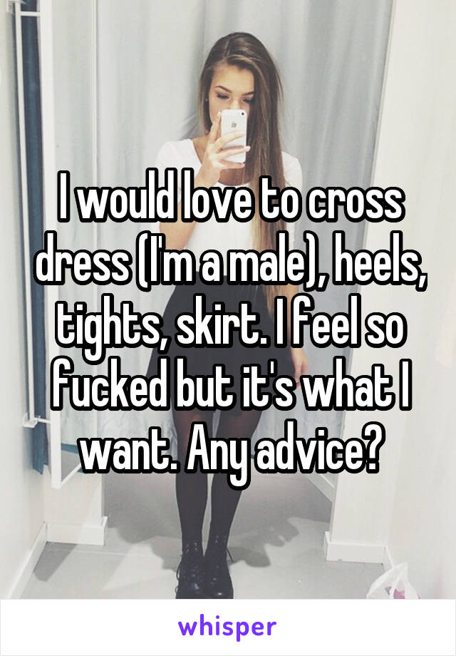 I would love to cross dress (I'm a male), heels, tights, skirt. I feel so fucked but it's what I want. Any advice?