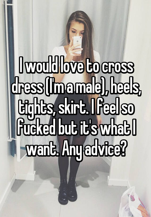 I would love to cross dress (I'm a male), heels, tights, skirt. I feel so fucked but it's what I want. Any advice?