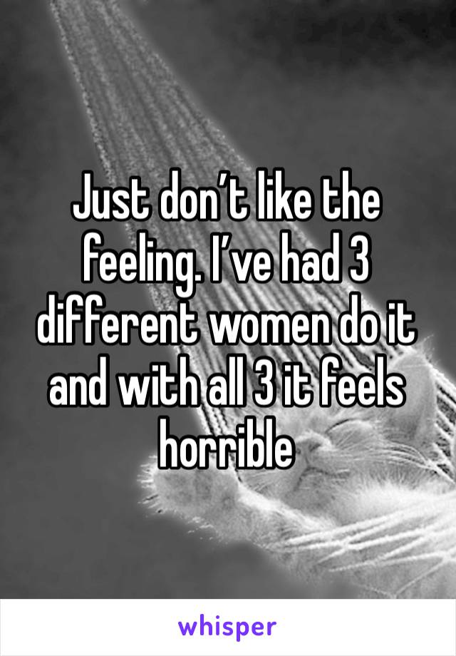 Just don’t like the feeling. I’ve had 3 different women do it and with all 3 it feels horrible 