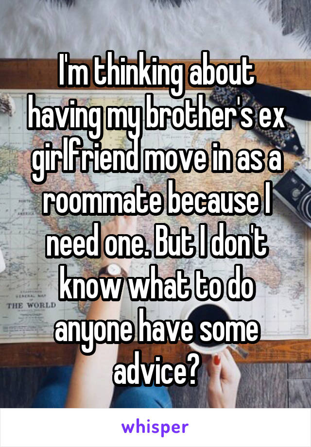 I'm thinking about having my brother's ex girlfriend move in as a roommate because I need one. But I don't know what to do anyone have some advice?