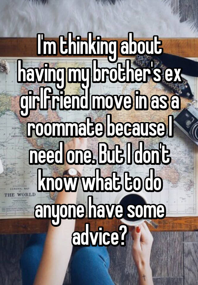 I'm thinking about having my brother's ex girlfriend move in as a roommate because I need one. But I don't know what to do anyone have some advice?