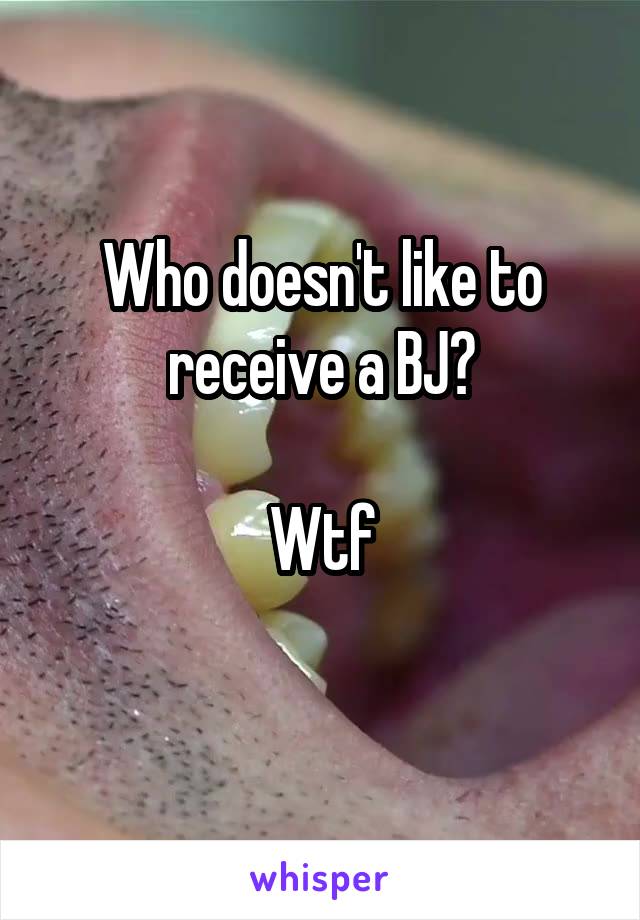 Who doesn't like to receive a BJ?

Wtf
