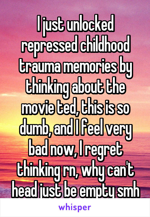 I just unlocked repressed childhood trauma memories by thinking about the movie ted, this is so dumb, and I feel very bad now, I regret thinking rn, why can't head just be empty smh