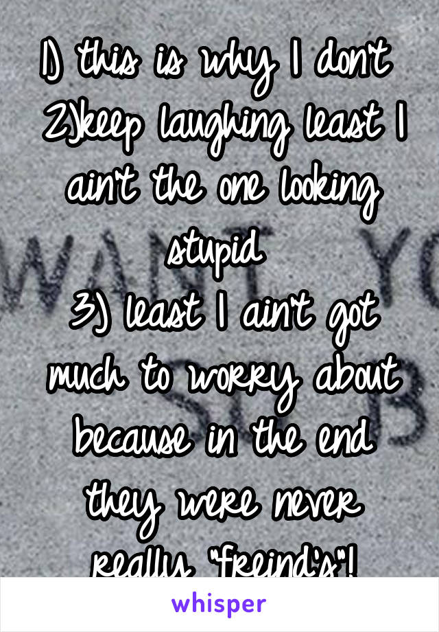 1) this is why I don't 
2)keep laughing least I ain't the one looking stupid 
3) least I ain't got much to worry about because in the end they were never really "freind's"!