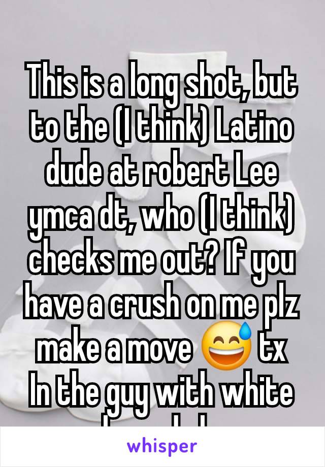 
This is a long shot, but to the (I think) Latino dude at robert Lee ymca dt, who (I think) checks me out? If you have a crush on me plz make a move 😅 tx
In the guy with white socks and shoes 