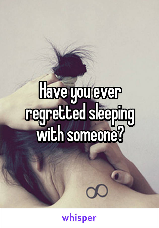 Have you ever regretted sleeping with someone?