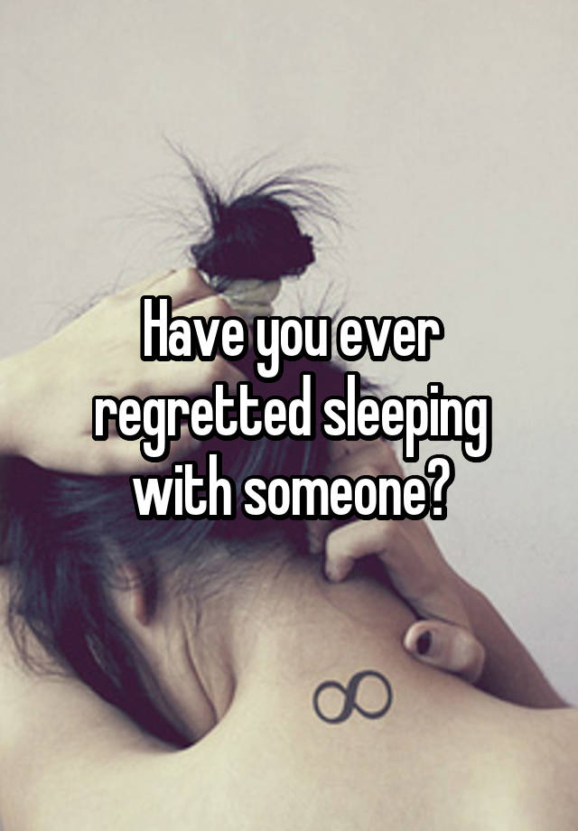 Have you ever regretted sleeping with someone?