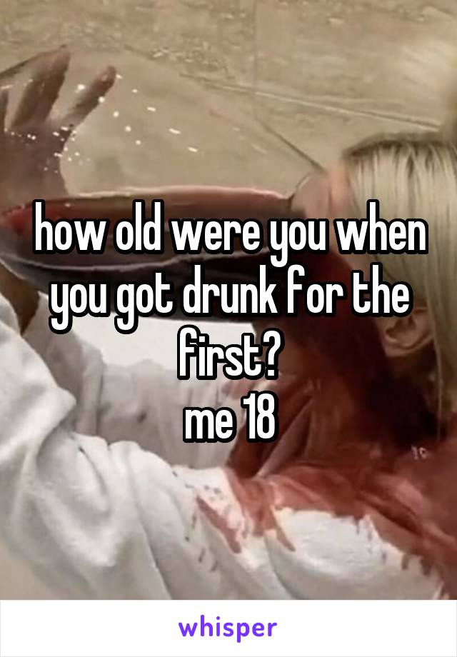 how old were you when you got drunk for the first?
me 18