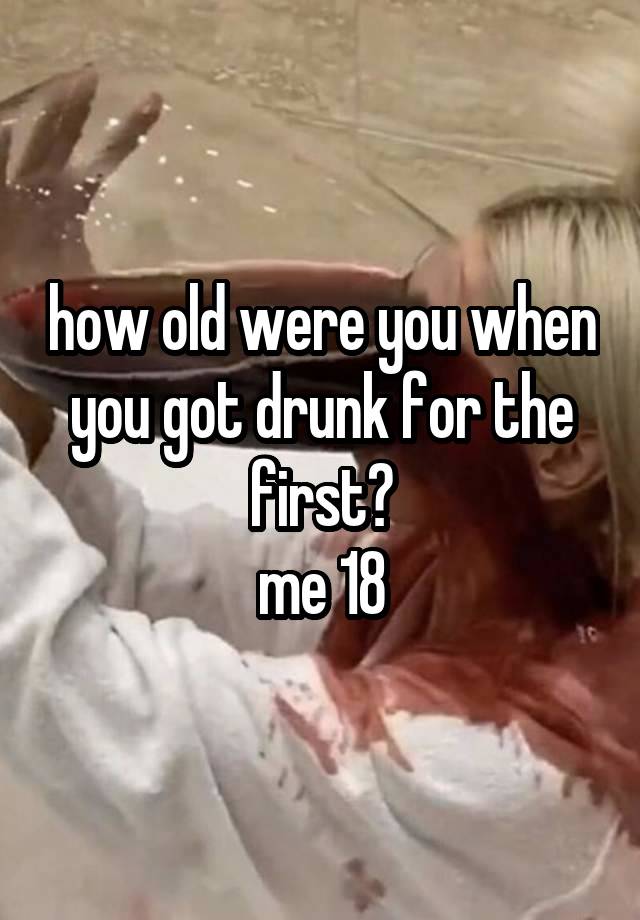 how old were you when you got drunk for the first?
me 18