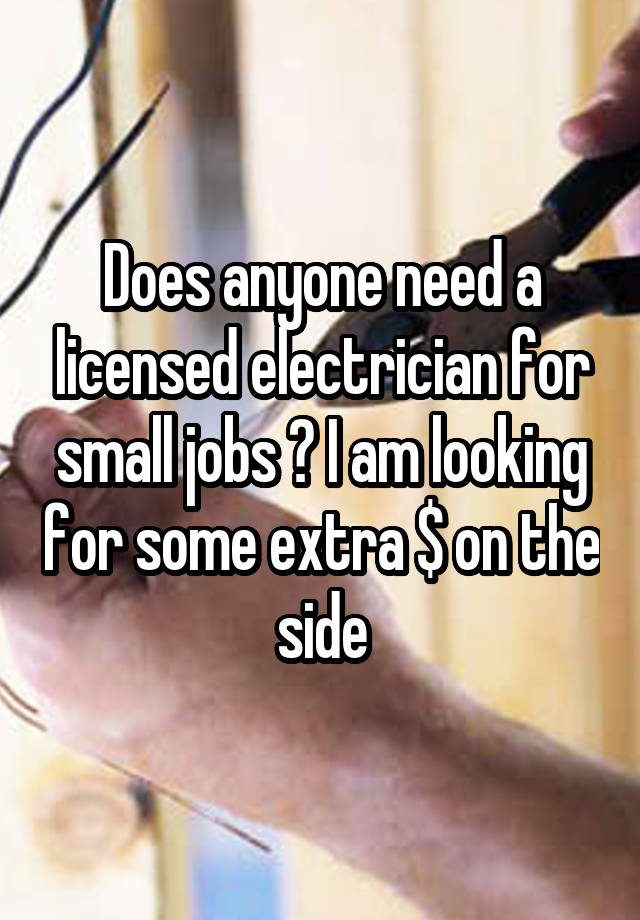 Does anyone need a licensed electrician for small jobs ? I am looking for some extra $ on the side