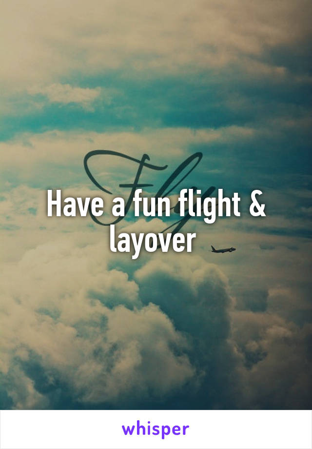 Have a fun flight & layover 