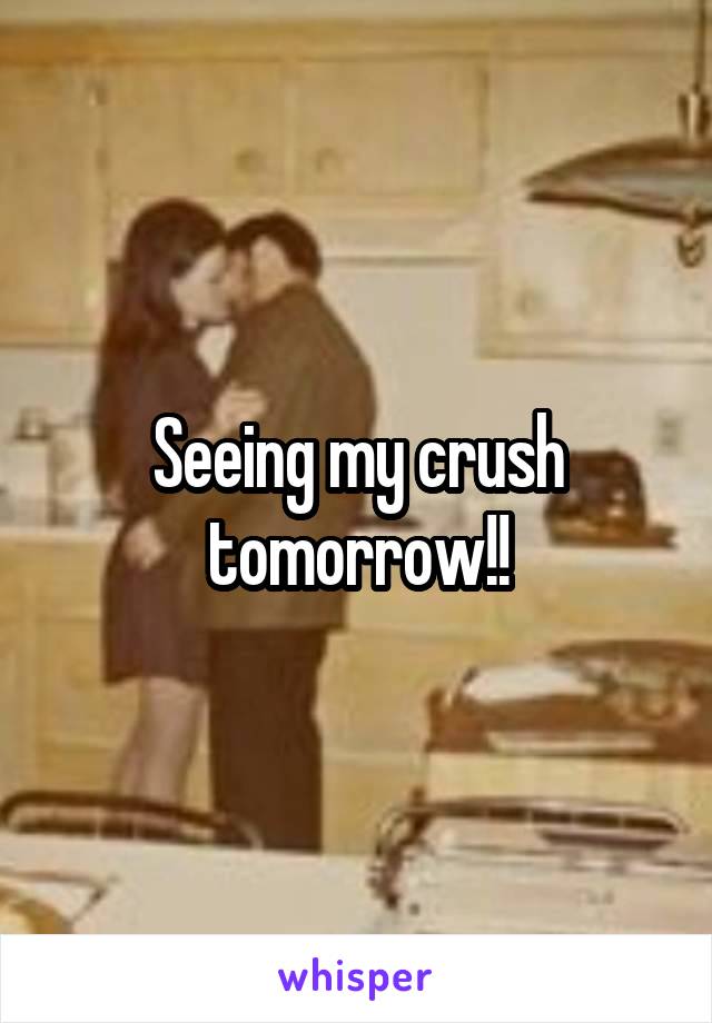 Seeing my crush tomorrow!!