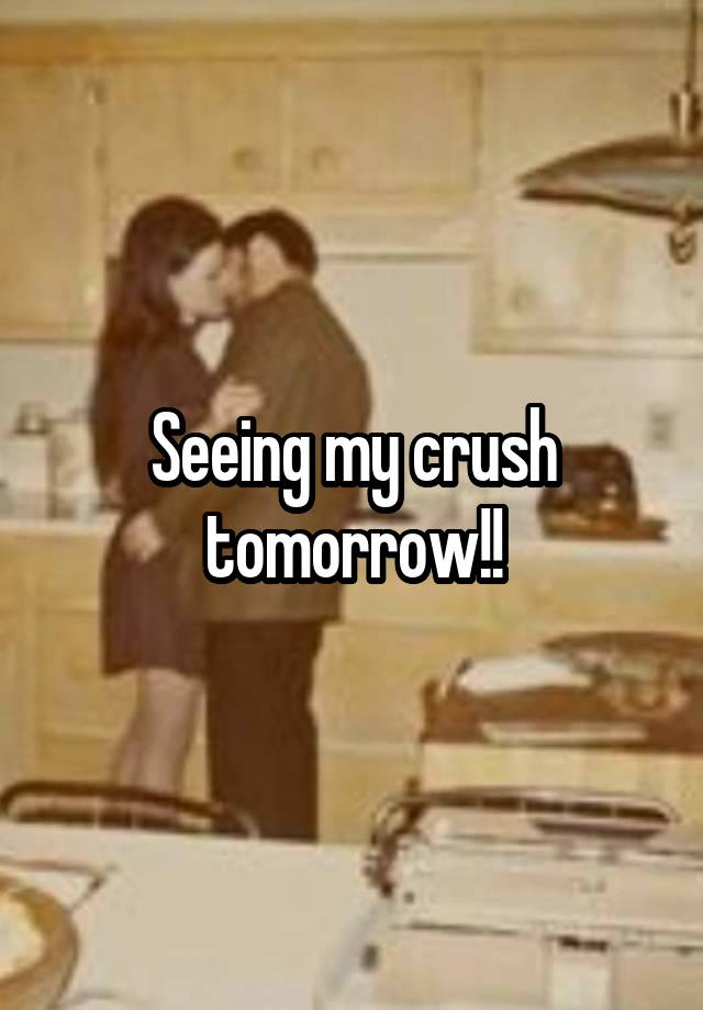 Seeing my crush tomorrow!!