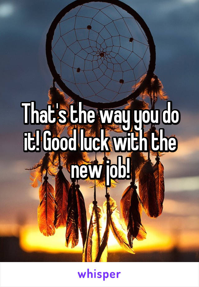 That's the way you do it! Good luck with the new job!