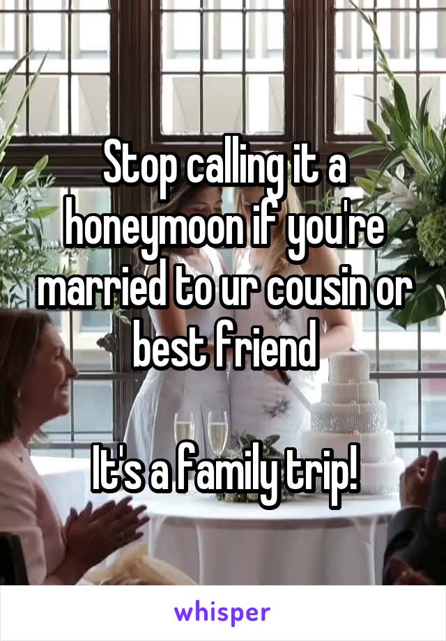 Stop calling it a honeymoon if you're married to ur cousin or best friend

It's a family trip!