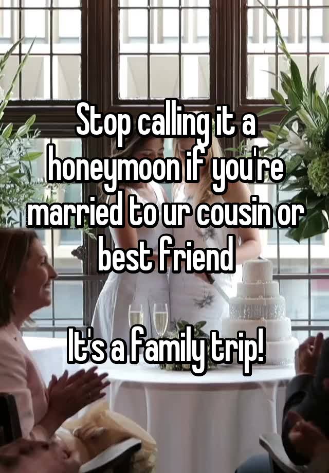 Stop calling it a honeymoon if you're married to ur cousin or best friend

It's a family trip!