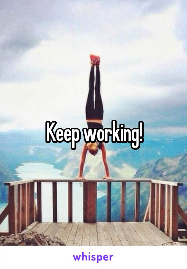 Keep working!