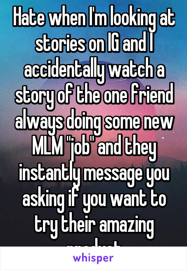 Hate when I'm looking at stories on IG and I accidentally watch a story of the one friend always doing some new MLM "job" and they instantly message you asking if you want to try their amazing product