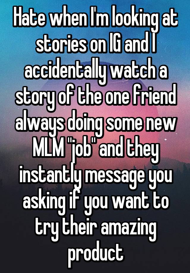 Hate when I'm looking at stories on IG and I accidentally watch a story of the one friend always doing some new MLM "job" and they instantly message you asking if you want to try their amazing product