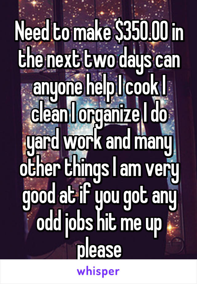 Need to make $350.00 in the next two days can anyone help I cook I clean I organize I do yard work and many other things I am very good at if you got any odd jobs hit me up please