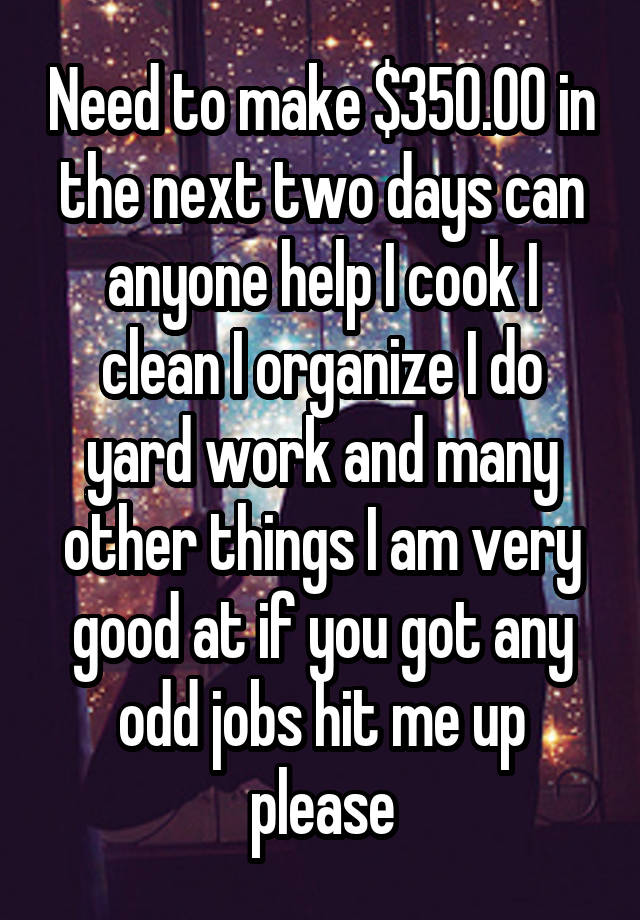 Need to make $350.00 in the next two days can anyone help I cook I clean I organize I do yard work and many other things I am very good at if you got any odd jobs hit me up please