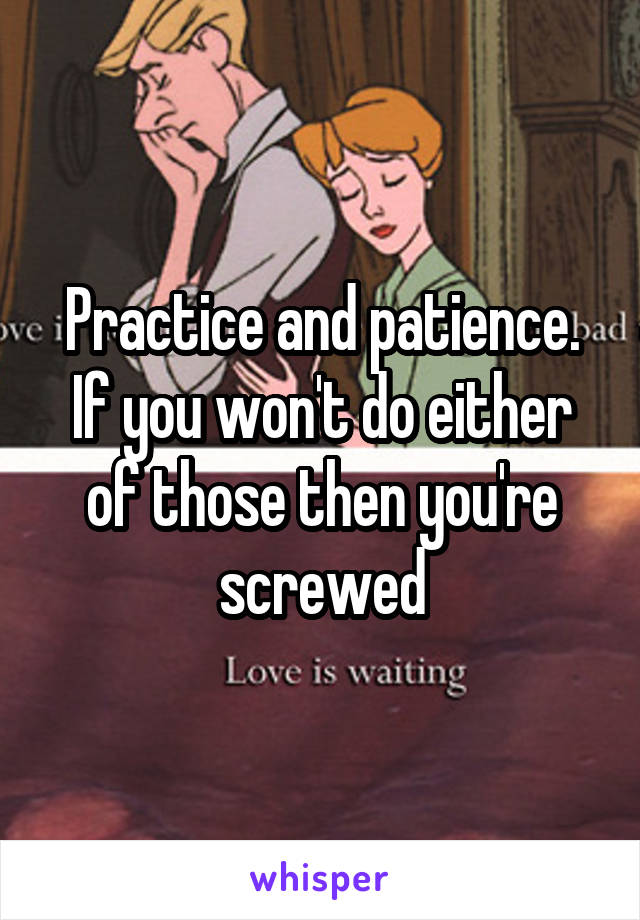 Practice and patience. If you won't do either of those then you're screwed