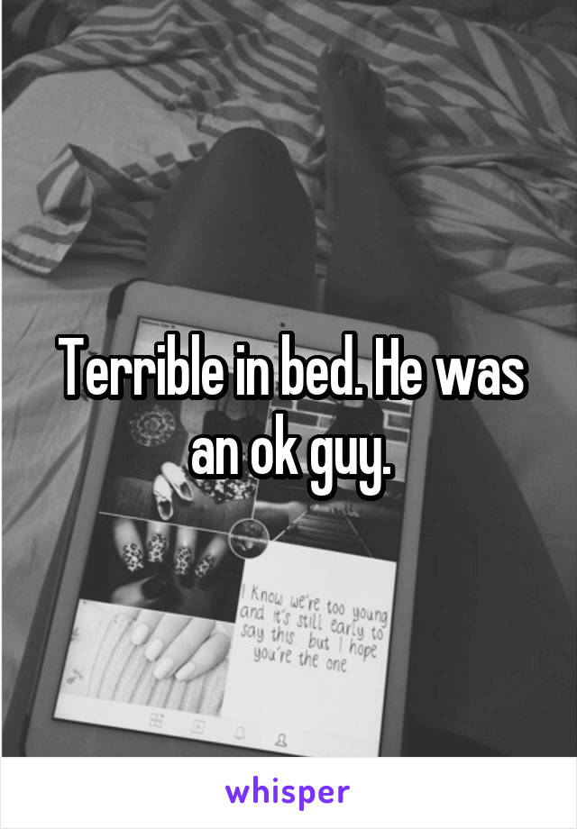 Terrible in bed. He was an ok guy.