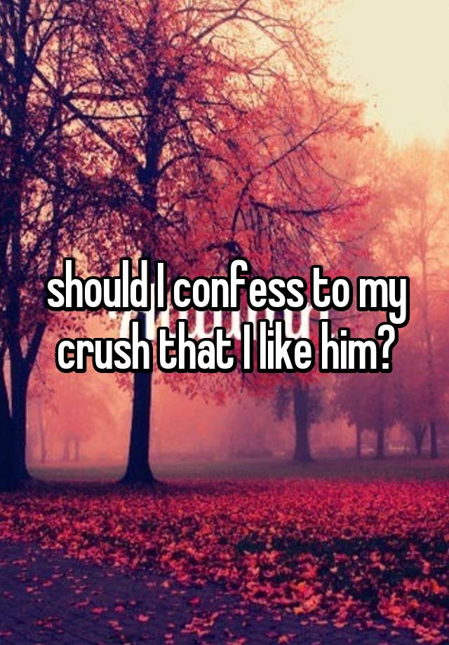 should I confess to my crush that I like him?