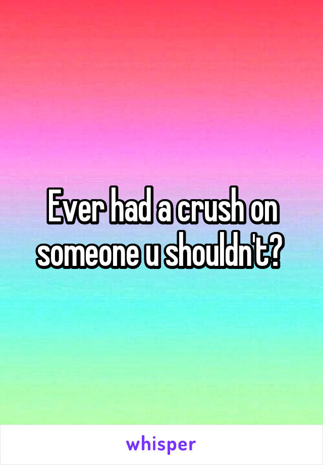 Ever had a crush on someone u shouldn't? 