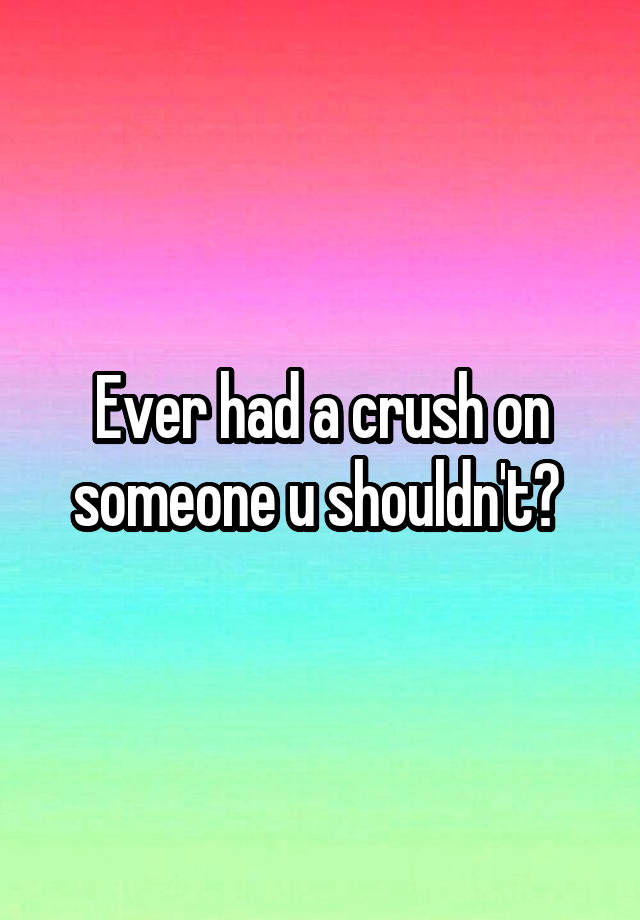 Ever had a crush on someone u shouldn't? 