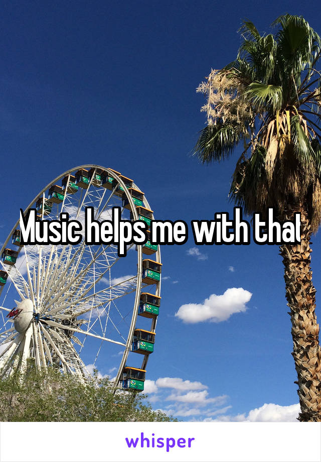 Music helps me with that