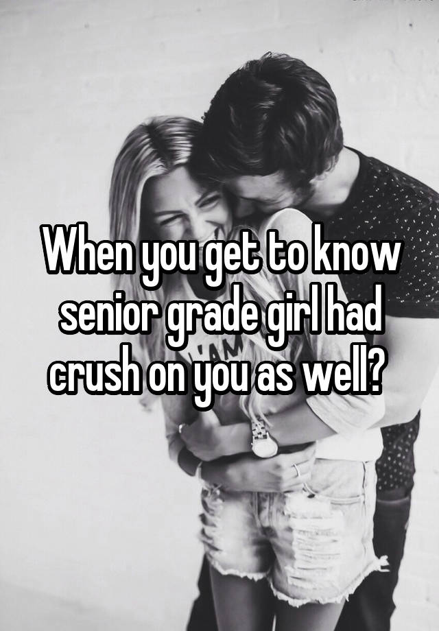 When you get to know senior grade girl had crush on you as well? 