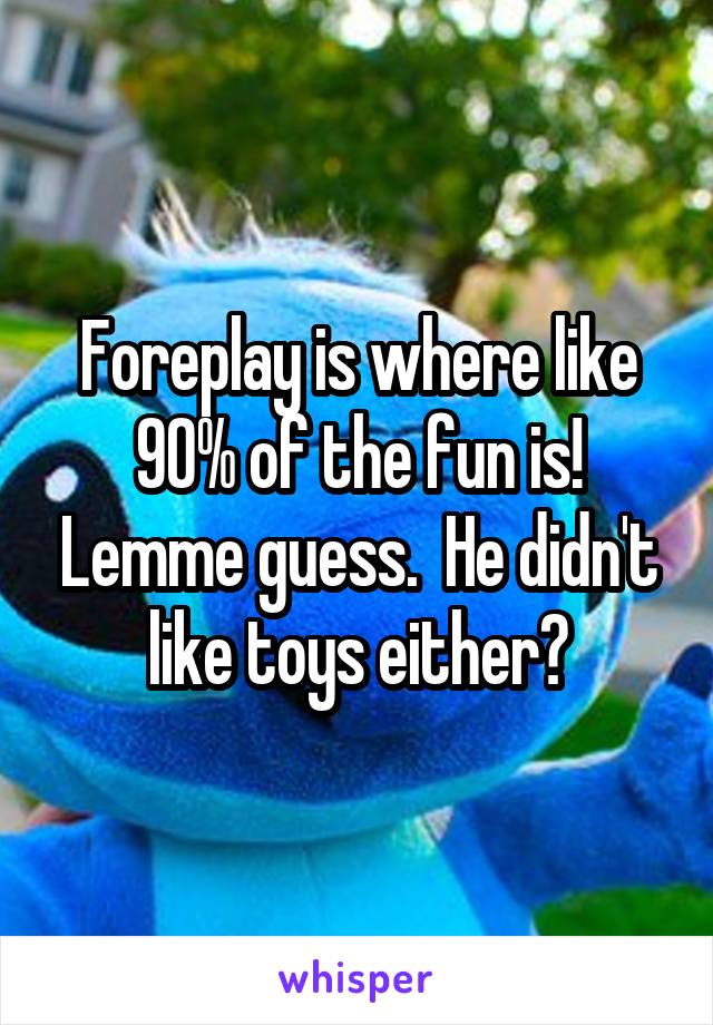 Foreplay is where like 90% of the fun is! Lemme guess.  He didn't like toys either?