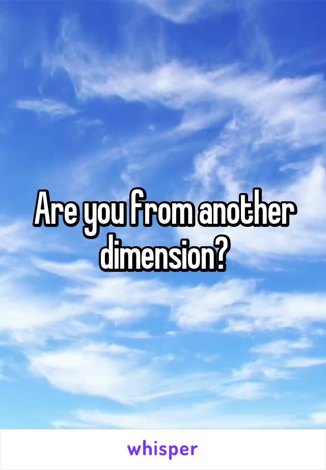 Are you from another dimension?