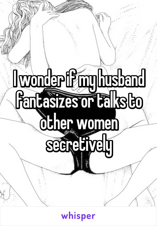 I wonder if my husband fantasizes or talks to other women secretively