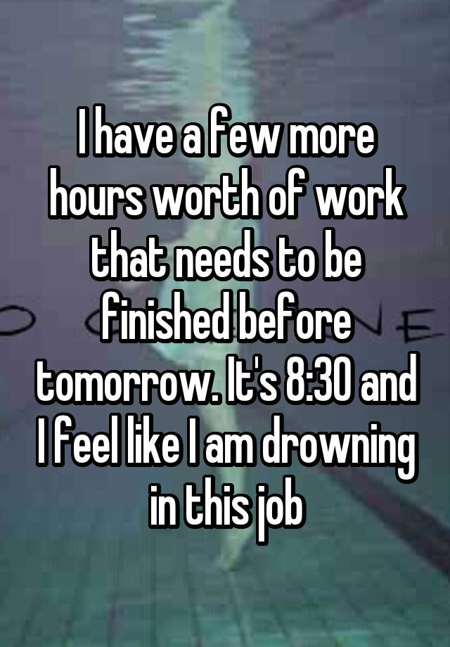 I have a few more hours worth of work that needs to be finished before tomorrow. It's 8:30 and I feel like I am drowning in this job