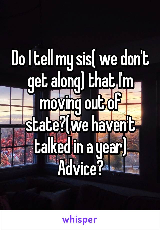 Do I tell my sis( we don't get along) that I'm moving out of state?(we haven't talked in a year)
Advice?