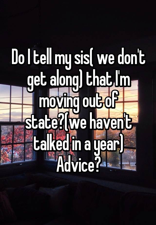 Do I tell my sis( we don't get along) that I'm moving out of state?(we haven't talked in a year)
Advice?