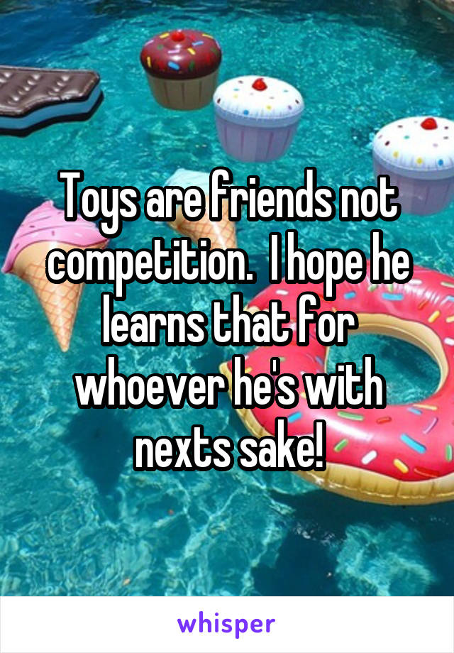 Toys are friends not competition.  I hope he learns that for whoever he's with nexts sake!