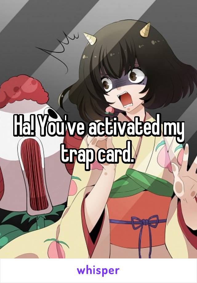 Ha! You've activated my trap card. 