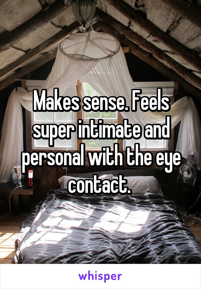 Makes sense. Feels super intimate and personal with the eye contact. 