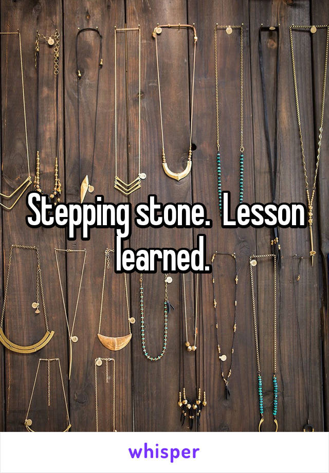 Stepping stone.  Lesson learned. 