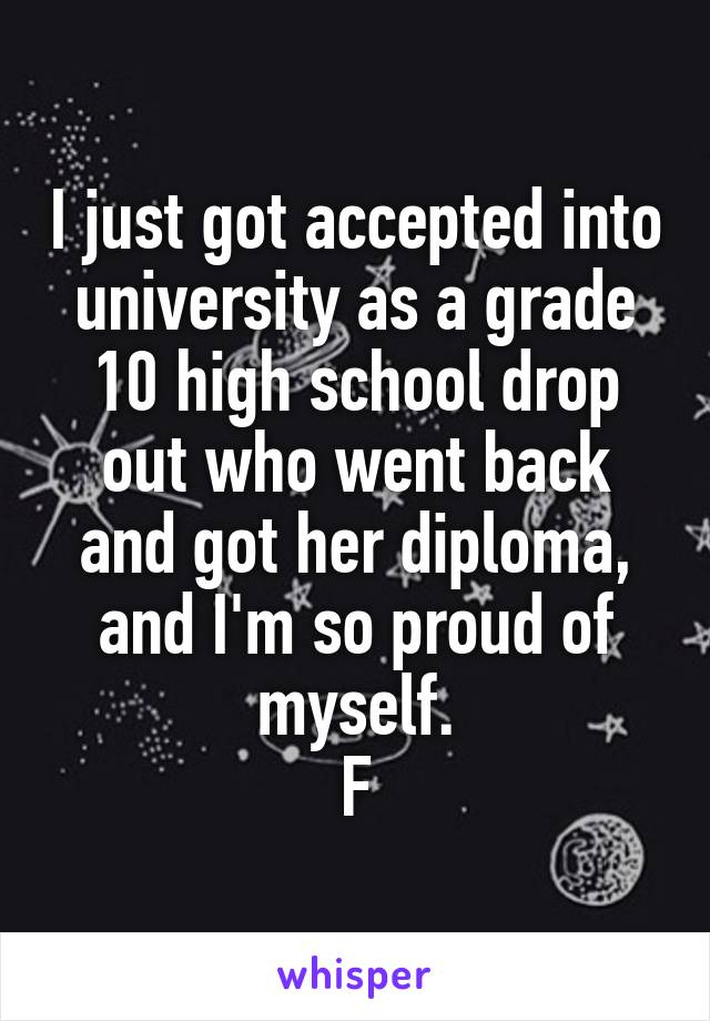 I just got accepted into university as a grade 10 high school drop out who went back and got her diploma, and I'm so proud of myself.
F