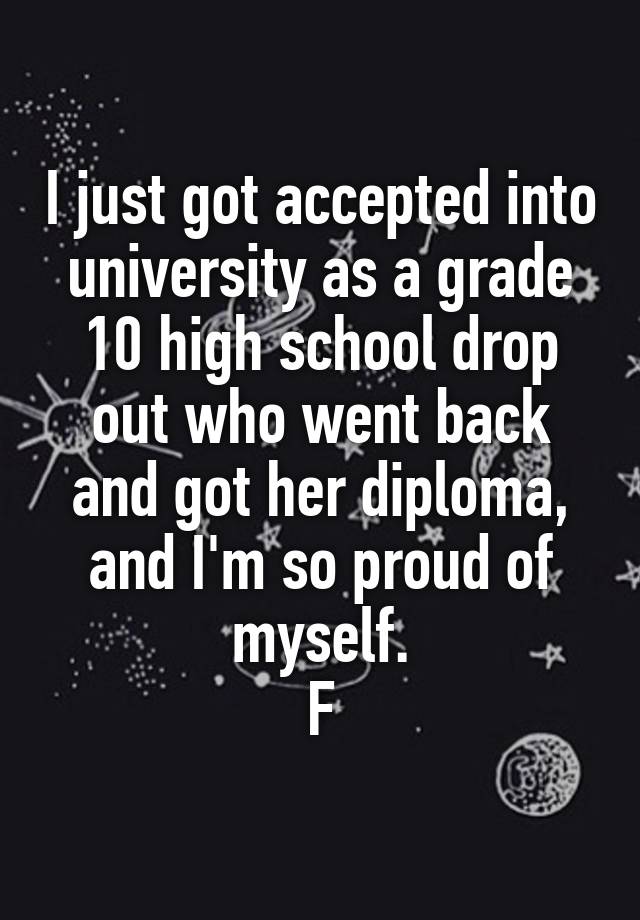 I just got accepted into university as a grade 10 high school drop out who went back and got her diploma, and I'm so proud of myself.
F