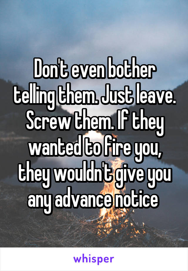 Don't even bother telling them. Just leave. Screw them. If they wanted to fire you, they wouldn't give you any advance notice 