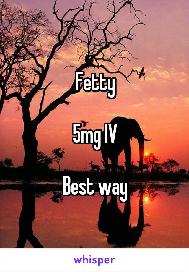 Fetty

5mg IV

Best way