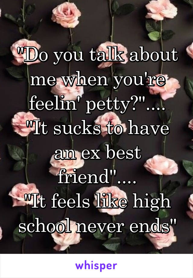 "Do you talk about me when you're feelin' petty?"....
"It sucks to have an ex best friend"....
"It feels like high school never ends"