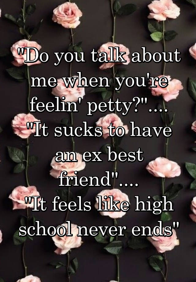 "Do you talk about me when you're feelin' petty?"....
"It sucks to have an ex best friend"....
"It feels like high school never ends"