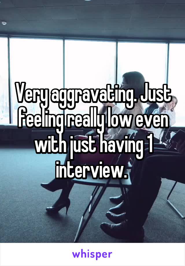 Very aggravating. Just feeling really low even with just having 1 interview. 