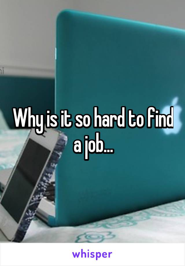 Why is it so hard to find a job...